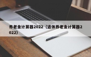 养老金计算器2022（退休养老金计算器2022）