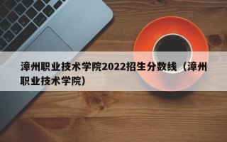 漳州职业技术学院2022招生分数线（漳州职业技术学院）