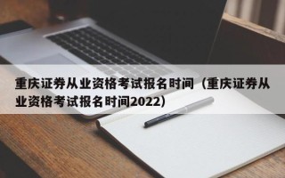 重庆证券从业资格考试报名时间（重庆证券从业资格考试报名时间2022）