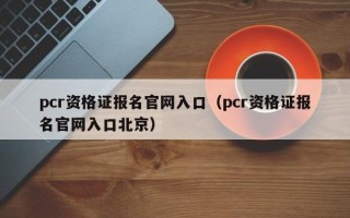 pcr资格证报名官网入口（pcr资格证报名官网入口北京）