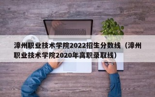 漳州职业技术学院2022招生分数线（漳州职业技术学院2020年高职录取线）