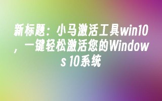 小马激活工具win10 一键轻松激活您的Windows 10系统