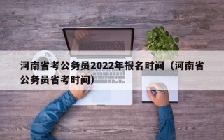 河南省考公务员2022年报名时间（河南省公务员省考时间）