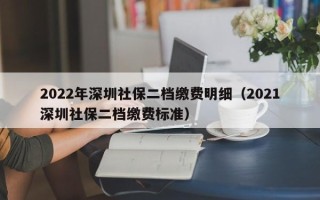 2022年深圳社保二档缴费明细（2021深圳社保二档缴费标准）
