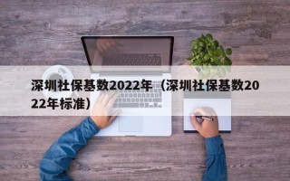 深圳社保基数2022年（深圳社保基数2022年标准）